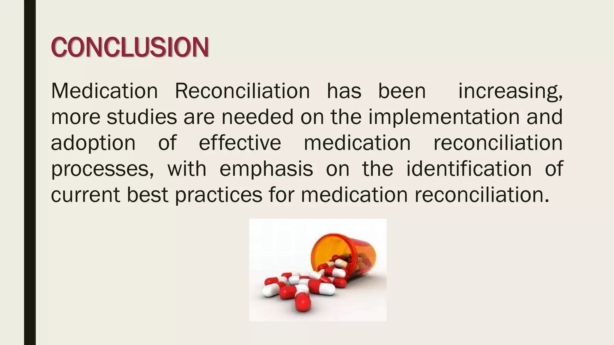 CONCLUSION
Medication Reconciliation has been increasing,
more studies are needed on the implementation and
adoption of effective medication reconciliation
processes, with emphasis on the identification of
current best practices for medication reconciliation.
 