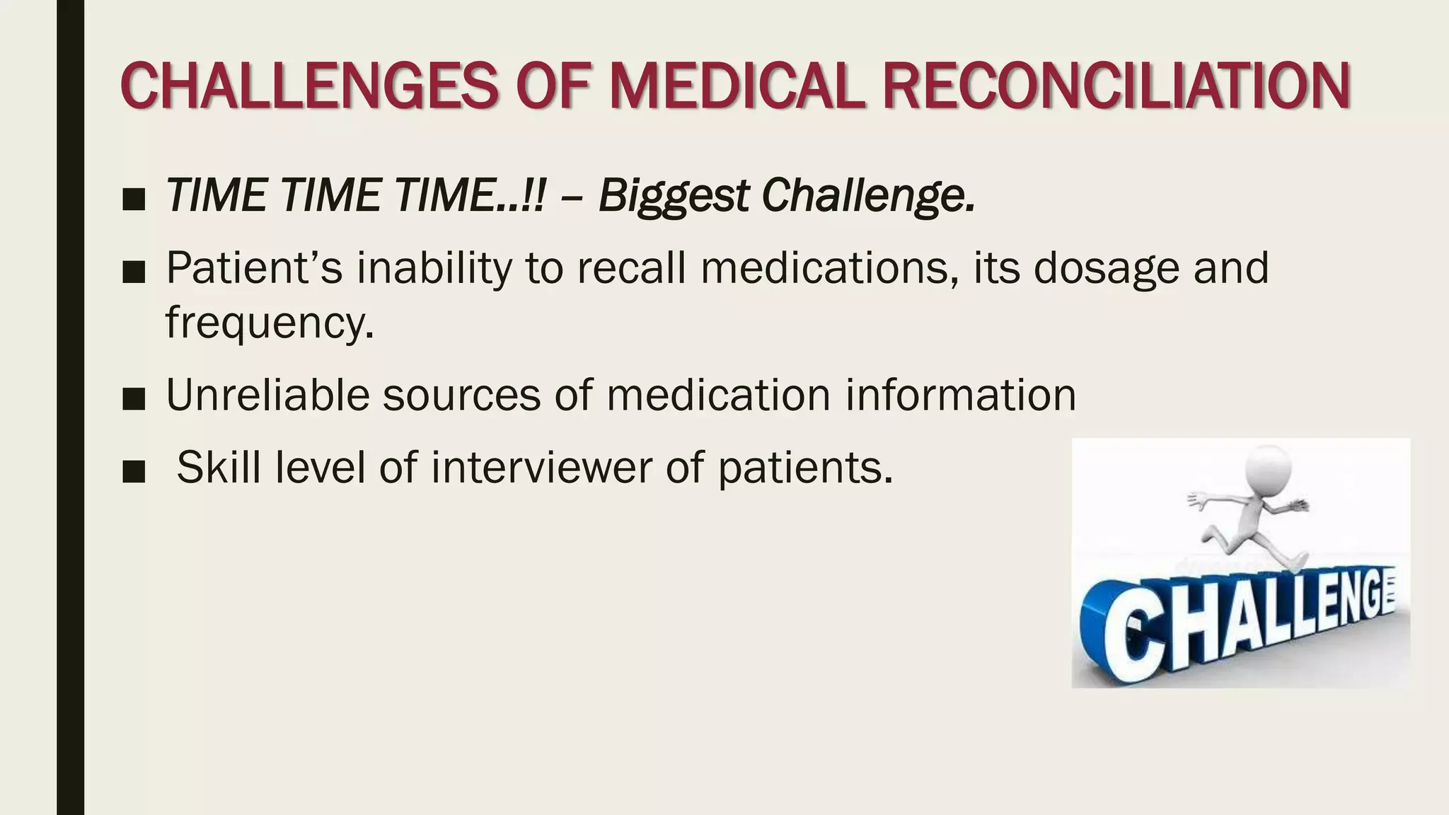 CHALLENGES OF MEDICAL RECONCILIATION
■ TIME TIME TIME..!! – Biggest Challenge.
■ Patient’s inability to recall medications, its dosage and
frequency.
■ Unreliable sources of medication information
■ Skill level of interviewer of patients.
 