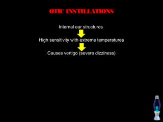 OTIC INSTILLATIONS

         Internal ear structures

High sensitivity with extreme temperatures

    Causes vertigo (severe dizziness)
 