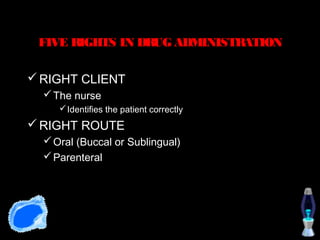 FIVE RIGHTS IN DRUG ADMINISTRATION

 RIGHT CLIENT
   The nurse
      Identifies the patient correctly
 RIGHT ROUTE
   Oral (Buccal or Sublingual)
   Parenteral
 