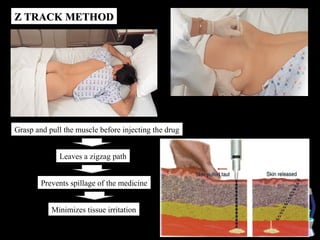Z TRACK METHOD




Grasp and pull the muscle before injecting the drug


             Leaves a zigzag path


        Prevents spillage of the medicine


           Minimizes tissue irritation
 