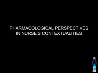 PHARMACOLOGICAL PERSPECTIVES
  IN NURSE’S CONTEXTUALITIES
 