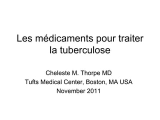 Les médicaments pour traiter la tuberculose Cheleste M. Thorpe MD Tufts Medical Center, Boston, MA USA November 2011 