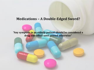 Medications – A Double-Edged Sword?
“Any symptom in an elderly patient should be considered a
drug side effect until proved otherwise”
 