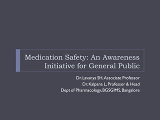 Medication Safety: An Awareness
Initiative for General Public
Dr.Lavanya SH,Associate Professor
Dr.Kalpana L, Professor & Head
Dept of Pharmacology,BGSGIMS,Bangalore
 