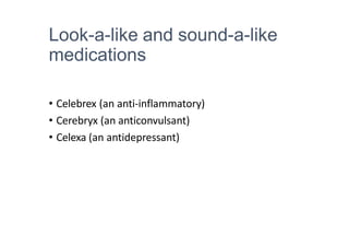 Look-a-like and sound-a-like
medications
• Celebrex (an anti-inflammatory)
• Cerebryx (an anticonvulsant)
• Celexa (an antidepressant)
 