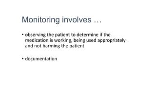 Monitoring involves …
• observing the patient to determine if the
medication is working, being used appropriately
and not harming the patient
• documentation
 