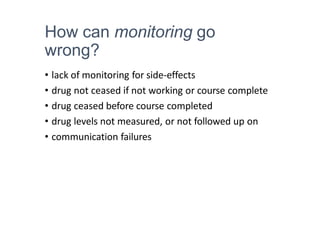 How can monitoring go
wrong?
• lack of monitoring for side-effects
• drug not ceased if not working or course complete
• drug ceased before course completed
• drug levels not measured, or not followed up on
• communication failures
 