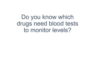 Do you know which
drugs need blood tests
to monitor levels?
 