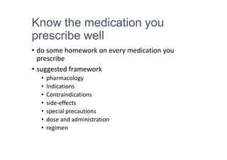 Know the medication you
prescribe well
• do some homework on every medication you
prescribe
• suggested framework
• pharmacology
• Indications
• Contraindications
• side-effects
• special precautions
• dose and administration
• regimen
 