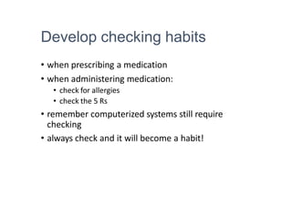 Develop checking habits
• when prescribing a medication
• when administering medication:
• check for allergies
• check the 5 Rs
• remember computerized systems still require
checking
• always check and it will become a habit!
 
