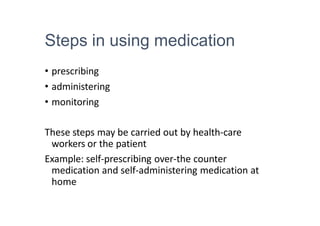 Steps in using medication
• prescribing
• administering
• monitoring
These steps may be carried out by health-care
workers or the patient
Example: self-prescribing over-the counter
medication and self-administering medication at
home
 