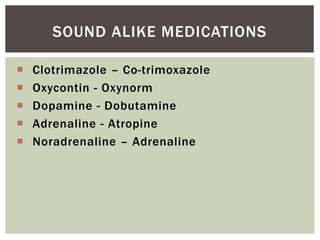 SOUND ALIKE MEDICATIONS
 Clotrimazole – Co-trimoxazole
 Oxycontin - Oxynorm
 Dopamine - Dobutamine
 Adrenaline - Atropine
 Noradrenaline – Adrenaline
 