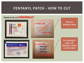 FENTANYL PATCH - HOW TO CUT
Needs to be cut DIAGONALLY
6 MCG/HR
6 MCG/HR
Only for
6mcg/hr dose
For 12mcg/hr
dose, use
25mcg/hr patch
(cut into half)
12 MCG/HR
12 MCG/HR
 