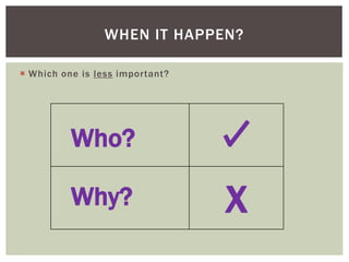 WHEN IT HAPPEN?
 Which one is less important?
X
Who?
Why?
 
