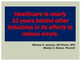 Healthcare is nearly
10 years behind other
industries in its efforts to
reduce errors.
Michael A. Jackson, BS Pharm, RPh
Wesley G. Reines, PharmD
 
