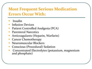 Most Frequent Serious Medication
Errors Occur With:
 Insulin
 Infusion Devices
 Patient Controlled Analgesia (PCA)
 Parenteral Narcotics
 Anticoagulants (Heparin, Warfarin)
 Cancer Chemotherapy
 Neuromuscular Blockers
 Conscious (Procedural) Sedation
 Concentrated Electrolytes (potassium, magnesium
and phosphate)
 