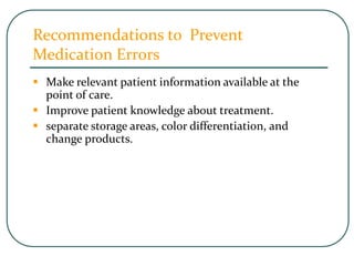 Recommendations to Prevent
Medication Errors
 Make relevant patient information available at the
point of care.
 Improve patient knowledge about treatment.
 separate storage areas, color differentiation, and
change products.
 