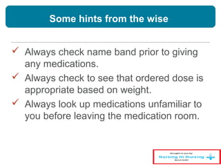 Some hints from the wise
 Always check name band prior to giving
any medications.
 Always check to see that ordered dose is
appropriate based on weight.
 Always look up medications unfamiliar to
you before leaving the medication room.
 