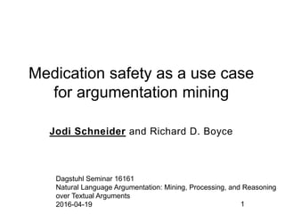 Medication safety as a use case
for argumentation mining
Jodi Schneider and Richard D. Boyce
Dagstuhl Seminar 16161
Natural Language Argumentation: Mining, Processing, and Reasoning
over Textual Arguments
2016-04-19 1
 