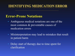 Error-Prone Notations
• Ambiguous medical notations are one of the
most common & preventable causes of
medication errors
• Misinterpretation may lead to mistakes that result
in patient harm
• Delay start of therapy due to time spent for
clarification
 