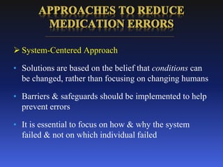  System-Centered Approach
• Solutions are based on the belief that conditions can
be changed, rather than focusing on changing humans
• Barriers & safeguards should be implemented to help
prevent errors
• It is essential to focus on how & why the system
failed & not on which individual failed
 