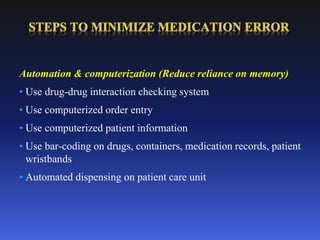 Automation & computerization (Reduce reliance on memory)
• Use drug-drug interaction checking system
• Use computerized order entry
• Use computerized patient information
• Use bar-coding on drugs, containers, medication records, patient
wristbands
• Automated dispensing on patient care unit
 