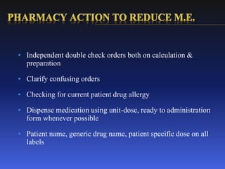 • Independent double check orders both on calculation &
preparation
• Clarify confusing orders
• Checking for current patient drug allergy
• Dispense medication using unit-dose, ready to administration
form whenever possible
• Patient name, generic drug name, patient specific dose on all
labels
 