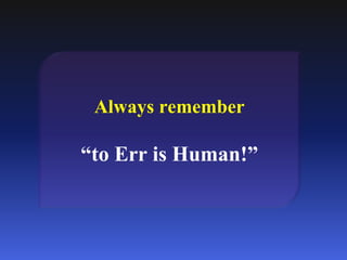 Always remember
“to Err is Human!”
 