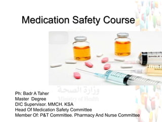 Medication Safety Course
Ph: Badr A Taher
Master Degree
DIC Supervisor. MMCH. KSA
Head Of Medication Safety Committee
Member Of: P&T Committee. Pharmacy And Nurse Committee
 