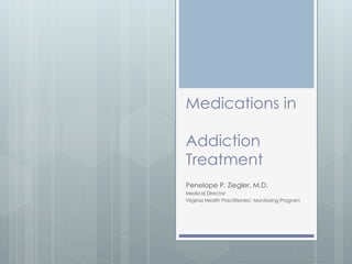 Medications in  Addiction Treatment Penelope P. Ziegler, M.D. Medical Director Virginia Health Practitioners’ Monitoring Program 