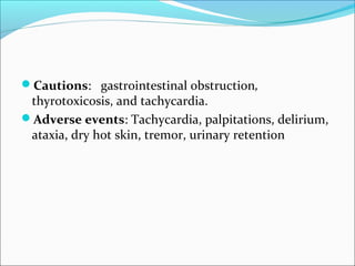 Cautions: gastrointestinal obstruction,
 thyrotoxicosis, and tachycardia.
Adverse events: Tachycardia, palpitations, delirium,
 ataxia, dry hot skin, tremor, urinary retention
 