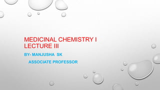 MEDICINAL CHEMISTRY I
LECTURE III
BY- MANJUSHA SK
ASSOCIATE PROFESSOR
 