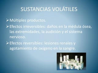SUSTANCIAS VOLÁTILES
Múltiples productos.
Efectos irreversibles: daños en la médula ósea,
las extremidades, la audición y el sistema
nervioso.
Efectos reversibles: lesiones renales y
agotamiento de oxígeno en la sangre.
 