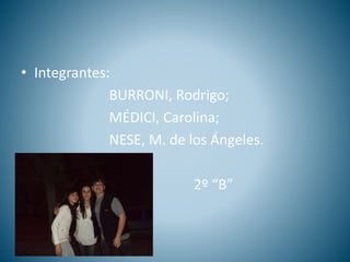 • Integrantes:
BURRONI, Rodrigo;
MÉDICI, Carolina;
NESE, M. de los Ángeles.
2º “B”
 