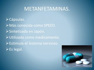 METANFETAMINAS.
Cápsulas.
Más conocida como SPEED.
Sintetizada en Japón.
Utilizada como medicamento.
Estimula el Sistema nervioso.
Es legal.
 