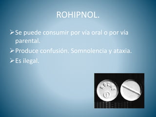 ROHIPNOL.
Se puede consumir por vía oral o por vía
parental.
Produce confusión. Somnolencia y ataxia.
Es ilegal.
 