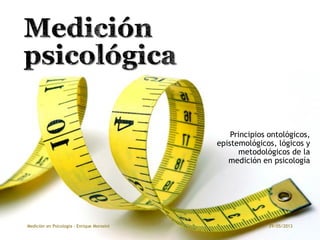 Principios ontológicos,
epistemológicos, lógicos y
metodológicos de la
medición en psicología
29/05/2013Medición en Psicología - Enrique Morosini
 
