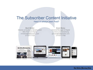 The Subscriber Content Initiative
Hasn’t it always been Paid?
Mark Medici
Director of Audience Development
B2C Print and Digital
mmedici@dallasnews.com
214-977-7729
Grant Moise
General Manager of Digital
Content and Advertising
gmoise@dallasnews.com
214-977-7768
 