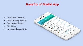 Benefits of Medici App
➢ Save Time & Money
➢ Avoid Waiting Rooms
➢ Get Answer Faster
➢ Flexibility
➢ Increased Productivity
 