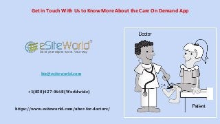 Get in Touch With Us to Know More About the Care On Demand App
biz@esiteworld.com
+1(858)427-0668 (Worldwide)
https://www.esiteworld.com/uber-for-doctors/
 