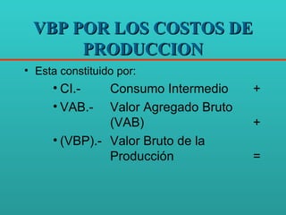 VBP POR LOS COSTOS DE PRODUCCION Esta constituido por: CI.-   Consumo Intermedio  + VAB.- Valor Agregado Bruto  (VAB) + (VBP).- Valor Bruto de la  Producción  = 