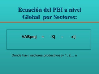Ecuación del PBI a nivel Global  por Sectores:   VABpmj = Xj - xij   Donde hay j sectores productivos j= 1, 2,... n 