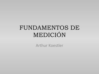 FUNDAMENTOS DE
MEDICIÓN
Arthur Koestler
 