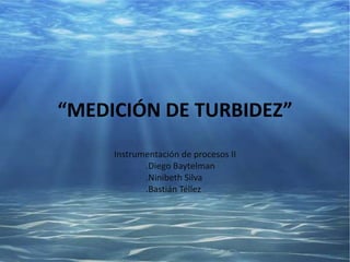 “MEDICIÓN DE TURBIDEZ”
Instrumentación de procesos II
.Diego Baytelman
.Ninibeth Silva
.Bastián Téllez
.
 
