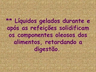 ** Líquidos gelados durante e após as refeições solidificam os componentes oleosos dos alimentos, retardando a digestão.   