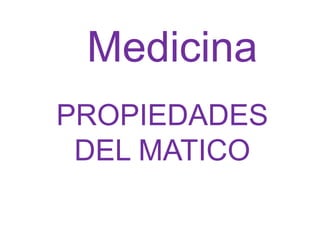 Medicina
PROPIEDADES
 DEL MATICO
 
