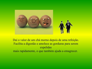 Daí o valor de um chá morno depois de uma refeição. Facilita a digestão e amolece as gorduras para serem expelidas mais rapidamente, o que também ajuda a emagrecer.   