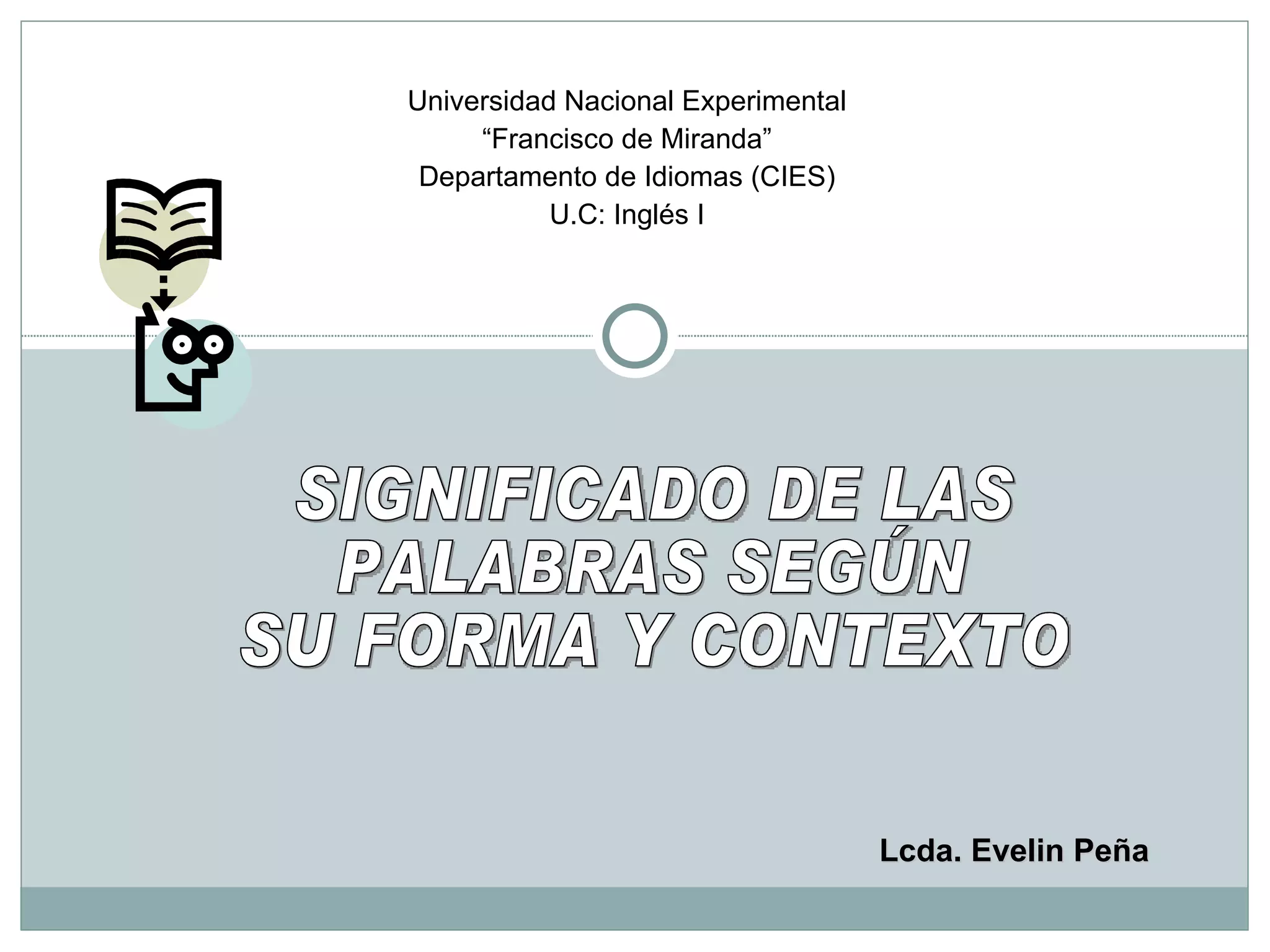 Universidad Nacional Experimental “ Francisco de Miranda” Departamento de Idiomas (CIES) U.C: Inglés I SIGNIFICADO DE LAS  PALABRAS SEGÚN  SU FORMA Y CONTEXTO Lcda. Evelin Peña 