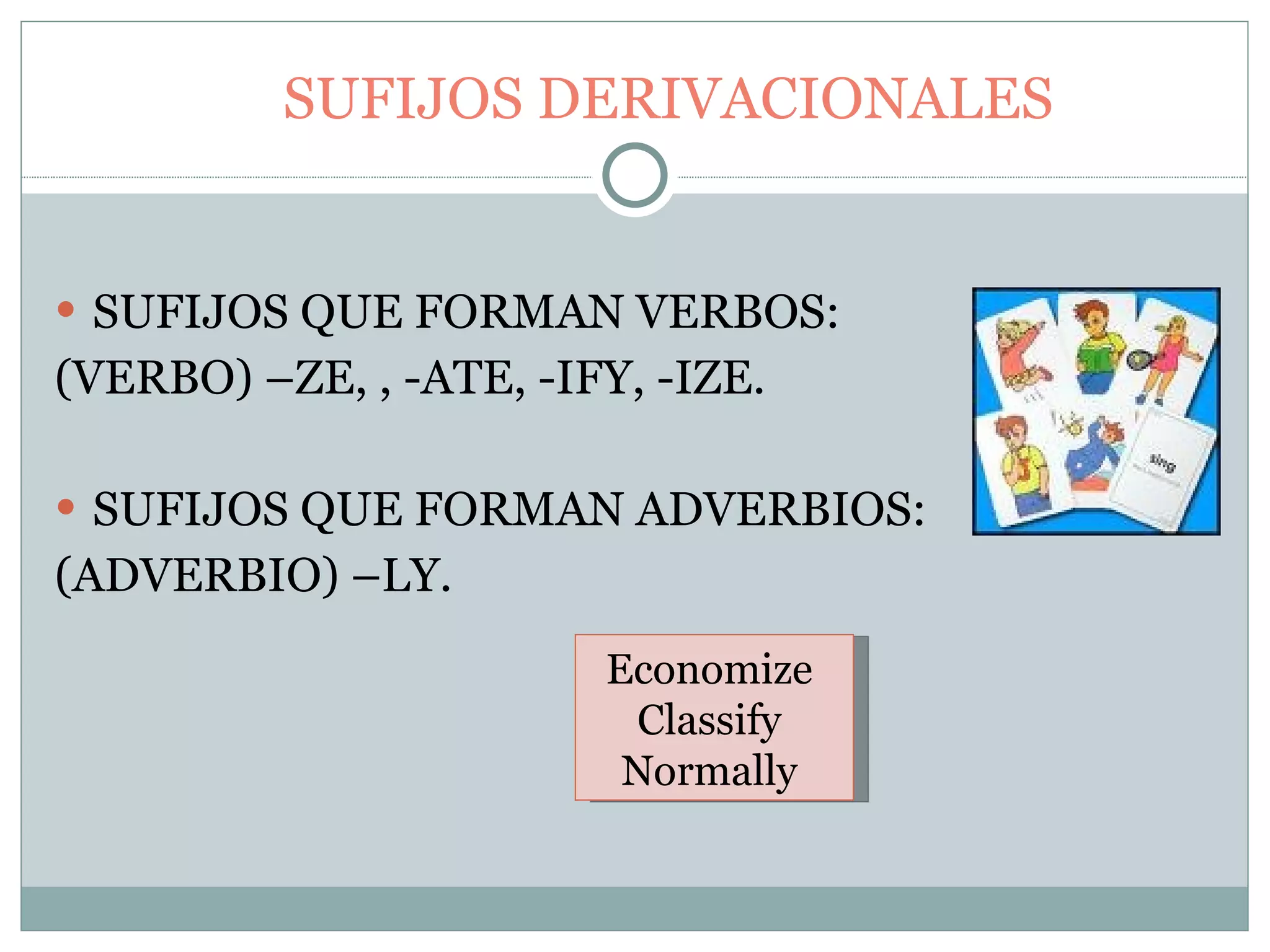 SUFIJOS DERIVACIONALES SUFIJOS QUE FORMAN VERBOS: (VERBO) –ZE, , -ATE, -IFY, -IZE. SUFIJOS QUE FORMAN ADVERBIOS: (ADVERBIO) –LY.  Economize  Classify  Normally  